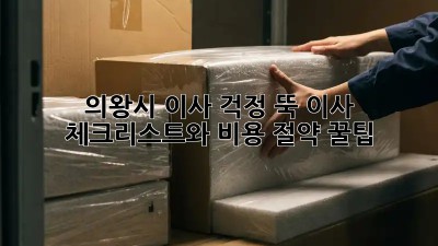 의왕시 이사, 걱정 뚝! 이사 체크리스트와 비용 절약 꿀팁