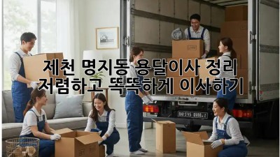 제천 명지동 용달이사 정리: 저렴하고 똑똑하게 이사하기! 💯
